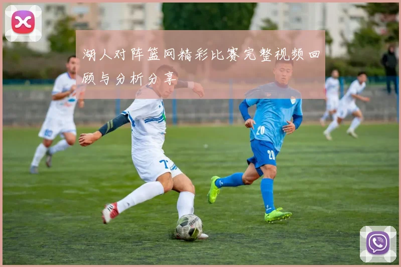 湖人对阵篮网精彩比赛完整视频回顾与分析分享