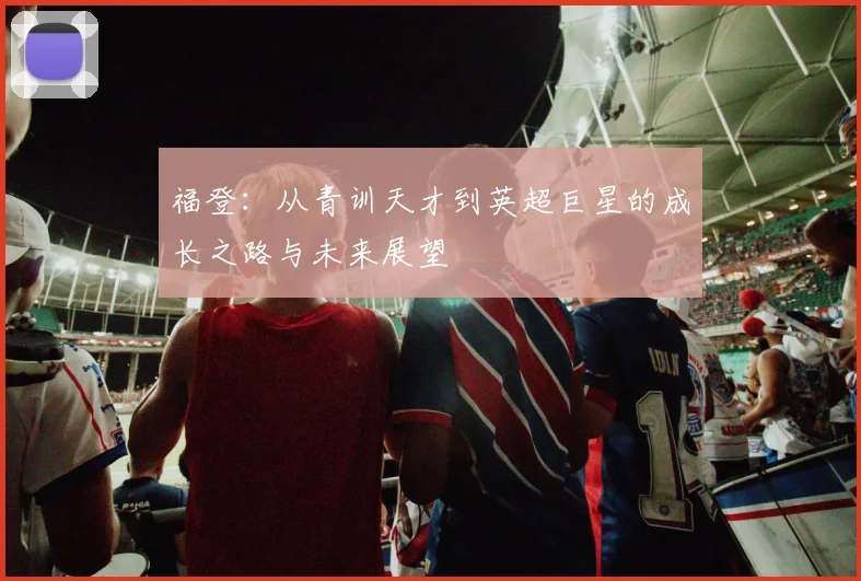 福登：从青训天才到英超巨星的成长之路与未来展望