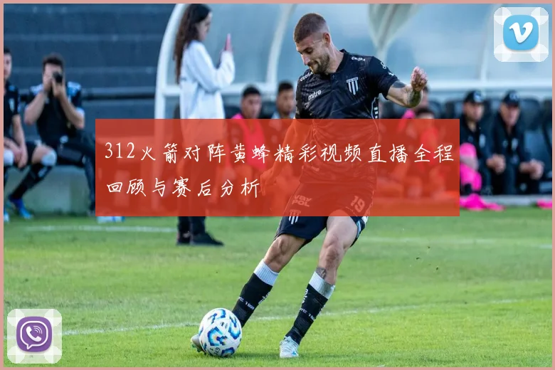 312火箭对阵黄蜂精彩视频直播全程回顾与赛后分析