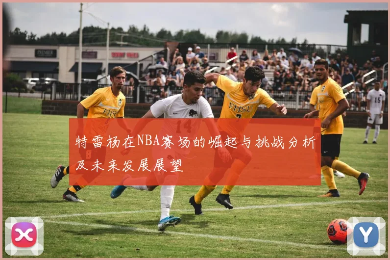 特雷杨在NBA赛场的崛起与挑战分析及未来发展展望