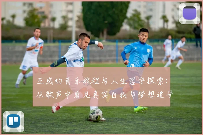 王岚的音乐旅程与人生哲学探索：从歌声中看见真实自我与梦想追寻
