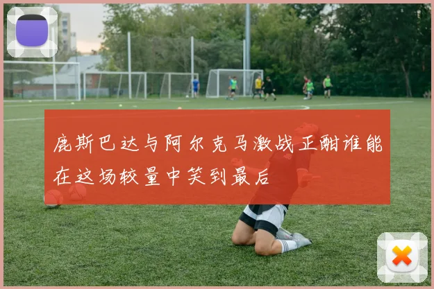 鹿斯巴达与阿尔克马激战正酣谁能在这场较量中笑到最后