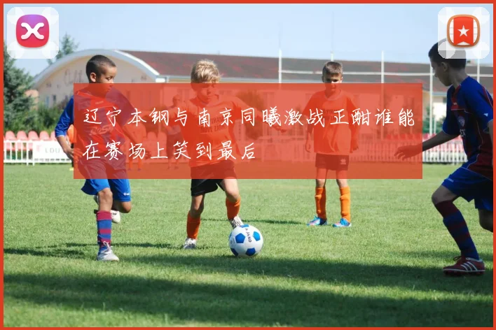 辽宁本钢与南京同曦激战正酣谁能在赛场上笑到最后