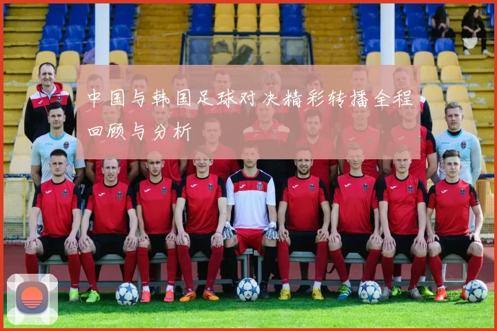 中国与韩国足球对决精彩转播全程回顾与分析