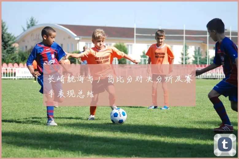 长崎航海与广岛比分对决分析及赛季表现总结