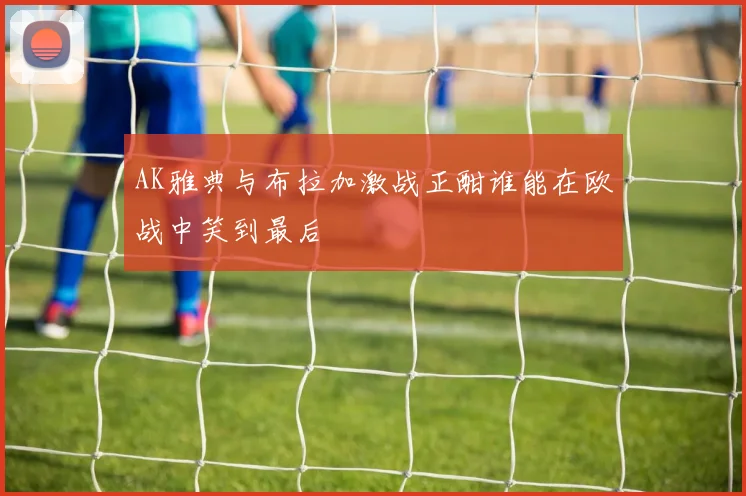 AK雅典与布拉加激战正酣谁能在欧战中笑到最后