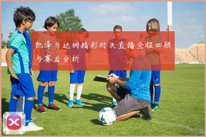 凯泽与达姆精彩对决直播全程回顾与赛后分析