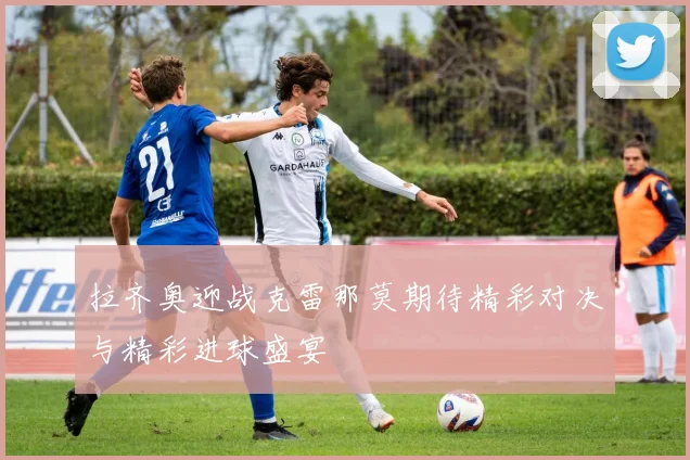 拉齐奥迎战克雷那莫期待精彩对决与精彩进球盛宴
