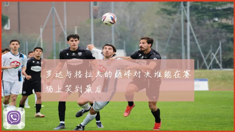 罗达与格拉夫的巅峰对决谁能在赛场上笑到最后
