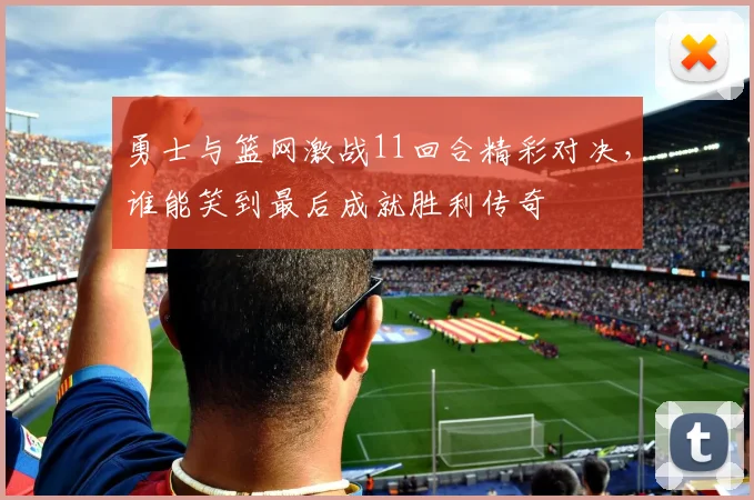 勇士与篮网激战11回合精彩对决，谁能笑到最后成就胜利传奇