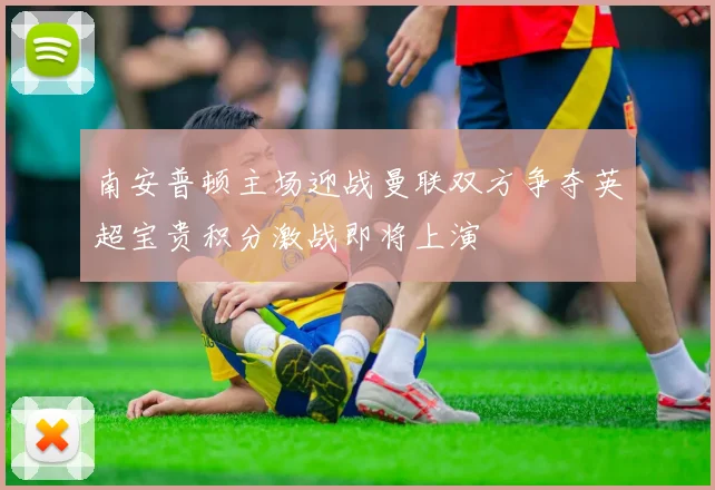 南安普顿主场迎战曼联双方争夺英超宝贵积分激战即将上演