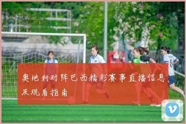 奥地利对阵巴西精彩赛事直播信息及观看指南