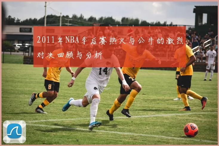 2011年NBA季后赛热火与公牛的激烈对决回顾与分析